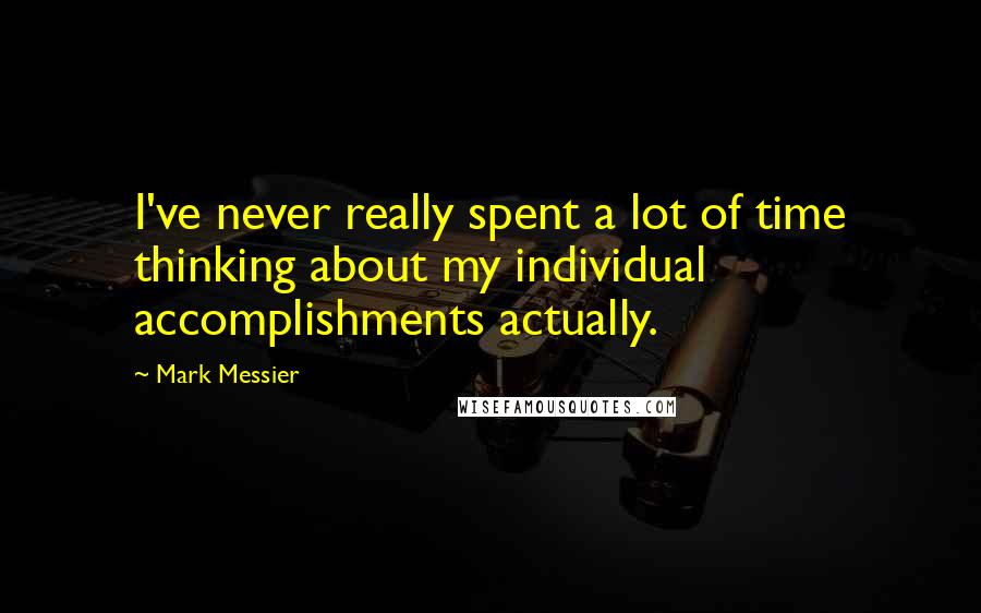 Mark Messier Quotes: I've never really spent a lot of time thinking about my individual accomplishments actually.