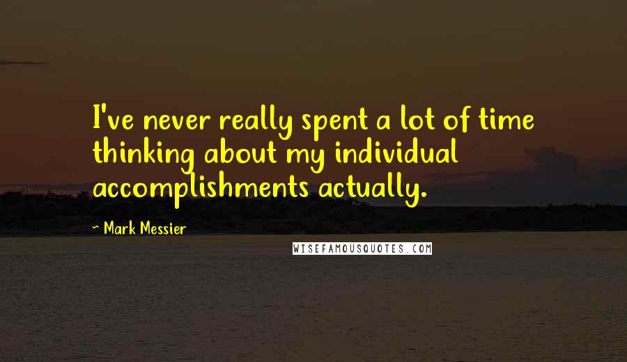 Mark Messier Quotes: I've never really spent a lot of time thinking about my individual accomplishments actually.
