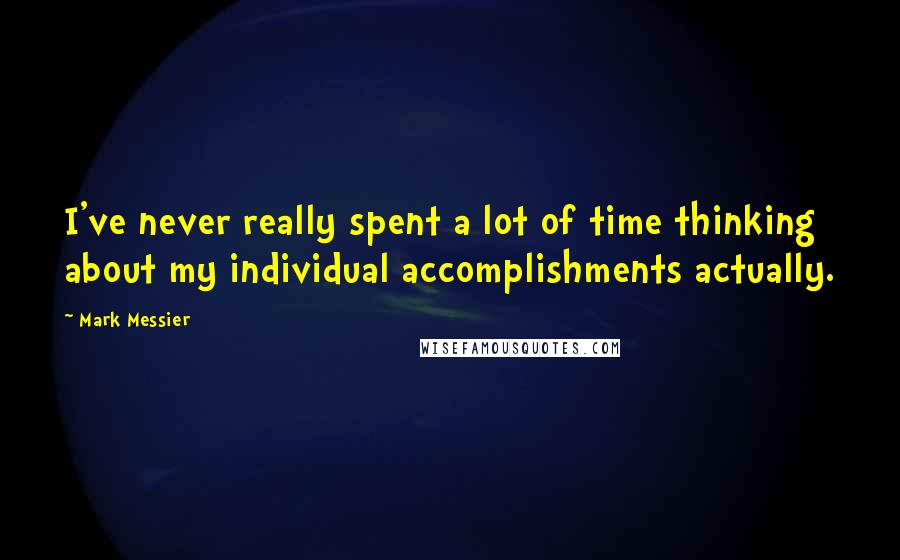 Mark Messier Quotes: I've never really spent a lot of time thinking about my individual accomplishments actually.