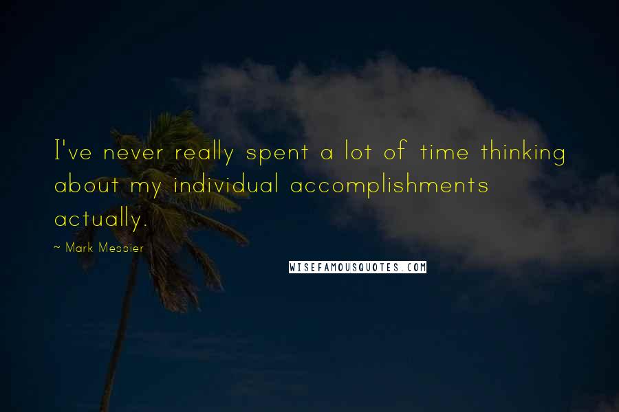 Mark Messier Quotes: I've never really spent a lot of time thinking about my individual accomplishments actually.