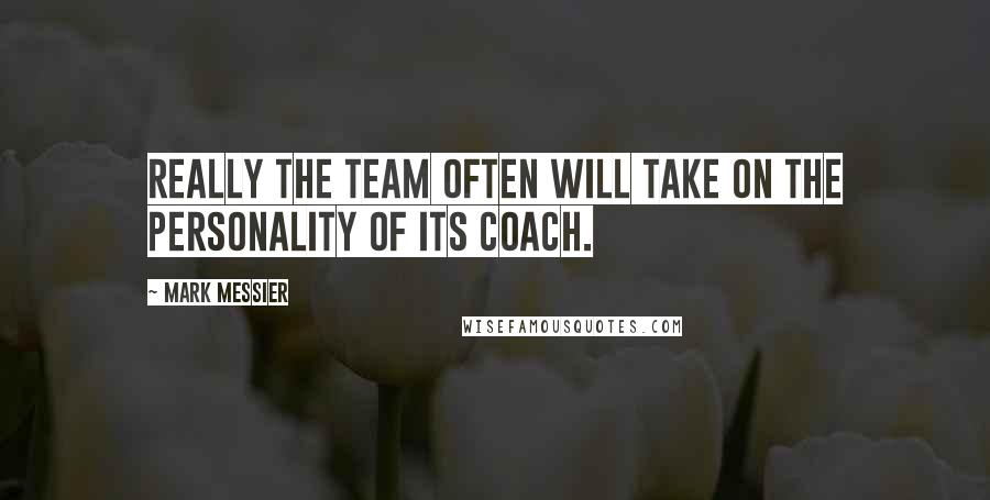 Mark Messier Quotes: Really the team often will take on the personality of its coach.