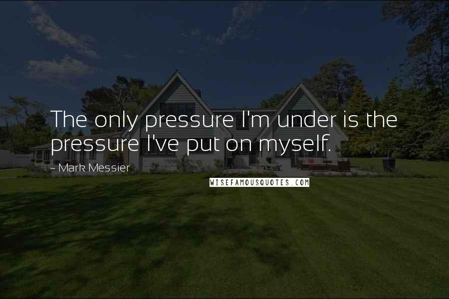 Mark Messier Quotes: The only pressure I'm under is the pressure I've put on myself.