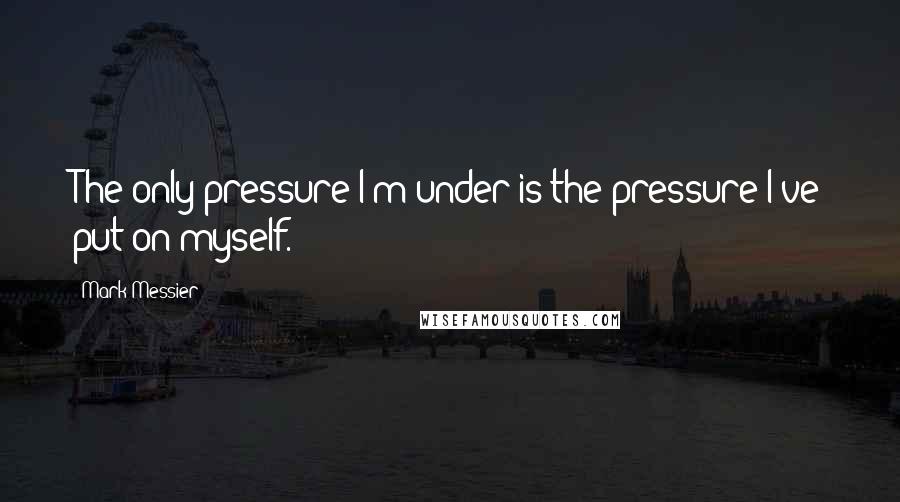 Mark Messier Quotes: The only pressure I'm under is the pressure I've put on myself.
