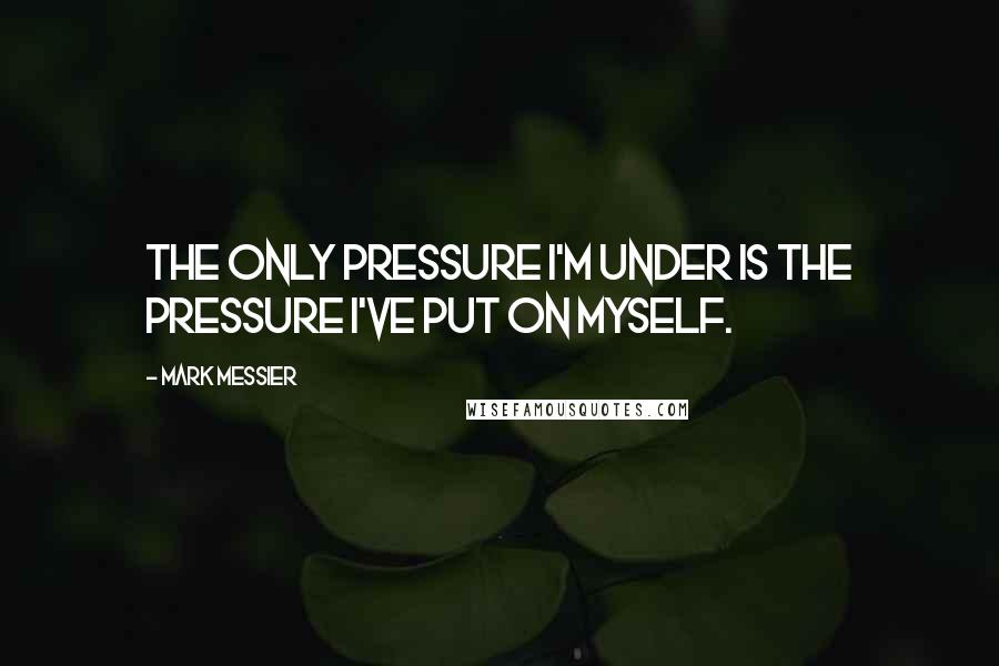 Mark Messier Quotes: The only pressure I'm under is the pressure I've put on myself.
