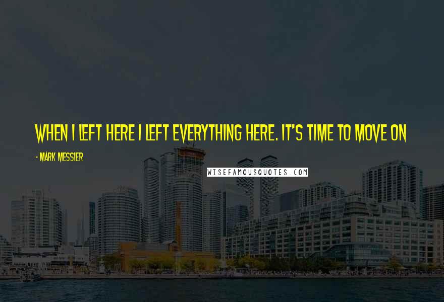 Mark Messier Quotes: When I left here I left everything here. It's time to move on