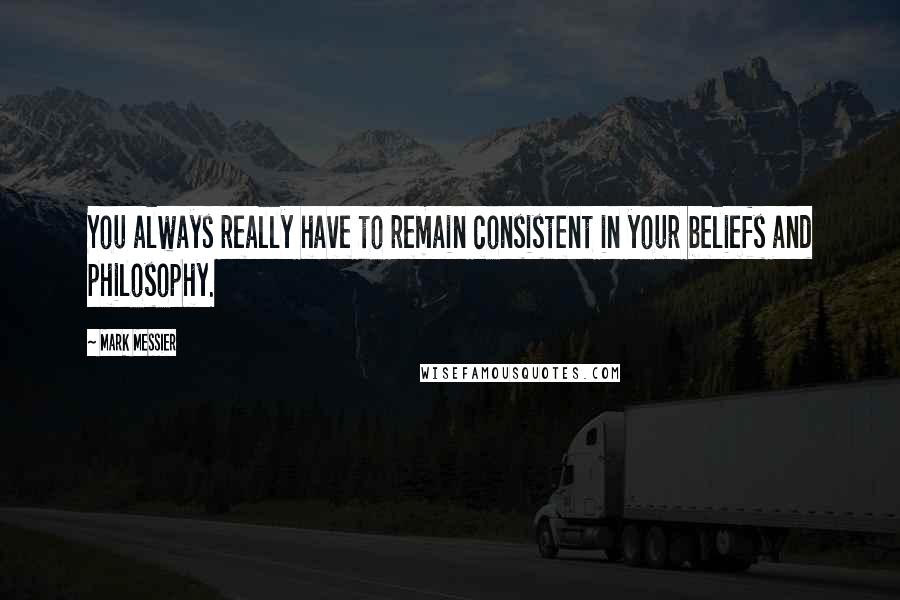Mark Messier Quotes: You always really have to remain consistent in your beliefs and philosophy.