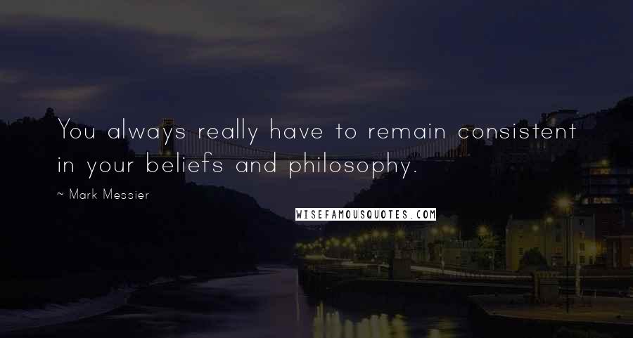 Mark Messier Quotes: You always really have to remain consistent in your beliefs and philosophy.