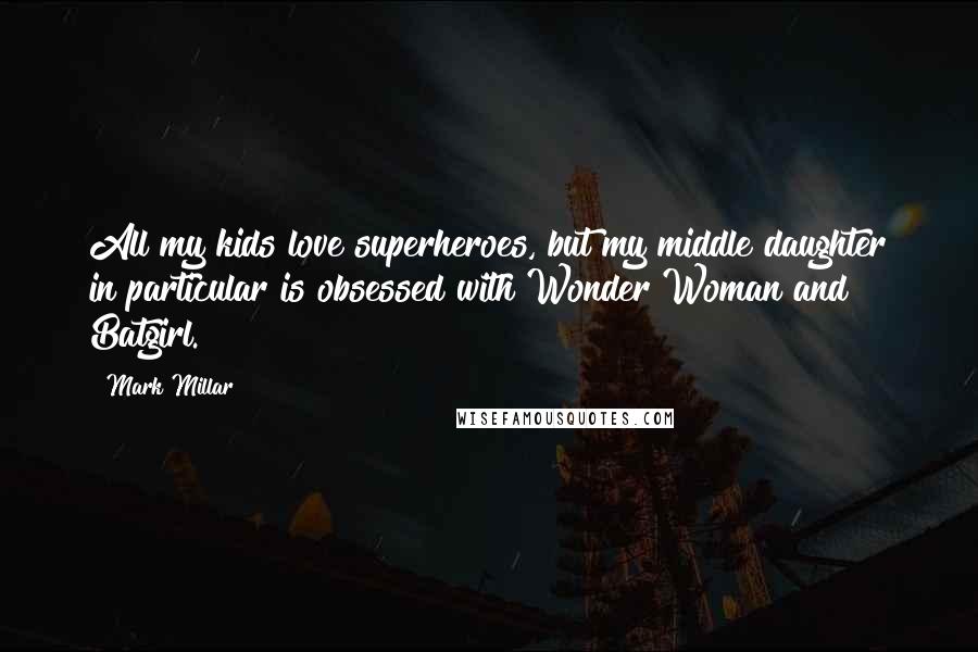 Mark Millar Quotes: All my kids love superheroes, but my middle daughter in particular is obsessed with Wonder Woman and Batgirl.