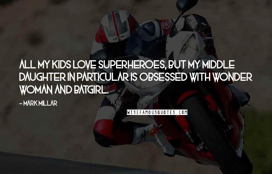 Mark Millar Quotes: All my kids love superheroes, but my middle daughter in particular is obsessed with Wonder Woman and Batgirl.