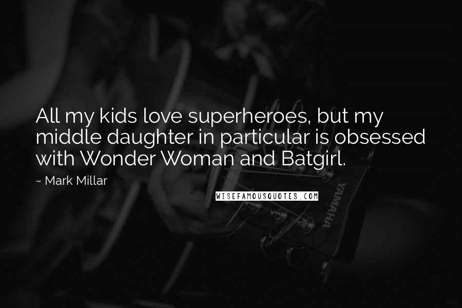 Mark Millar Quotes: All my kids love superheroes, but my middle daughter in particular is obsessed with Wonder Woman and Batgirl.