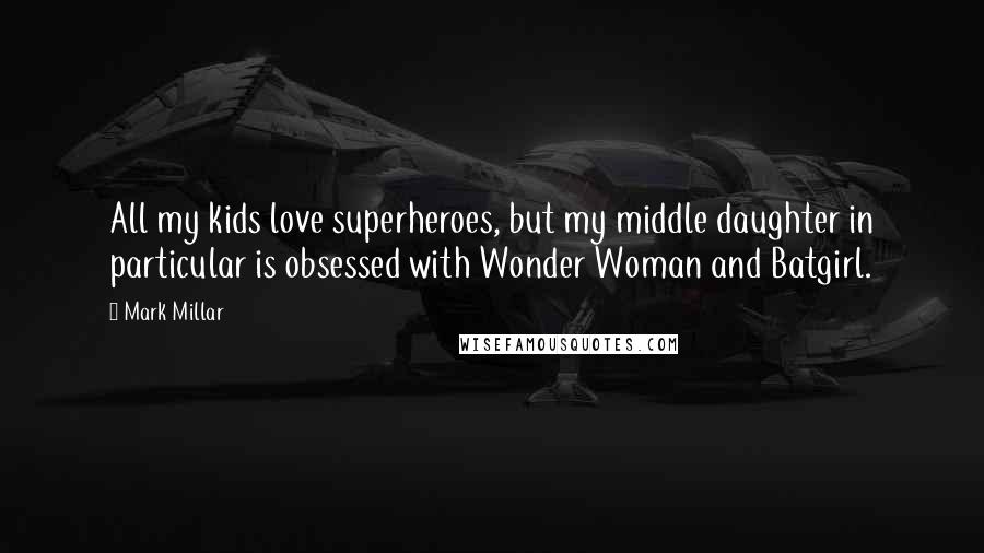 Mark Millar Quotes: All my kids love superheroes, but my middle daughter in particular is obsessed with Wonder Woman and Batgirl.