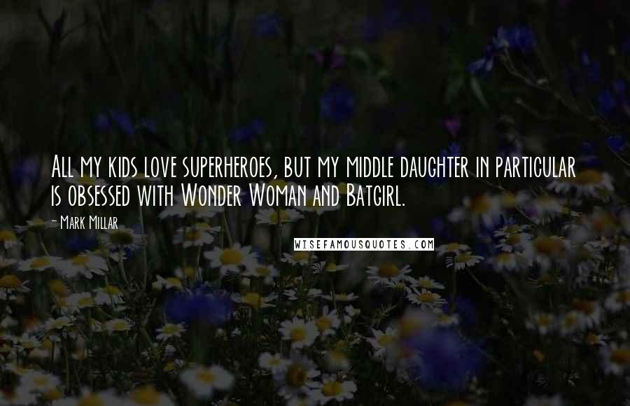 Mark Millar Quotes: All my kids love superheroes, but my middle daughter in particular is obsessed with Wonder Woman and Batgirl.