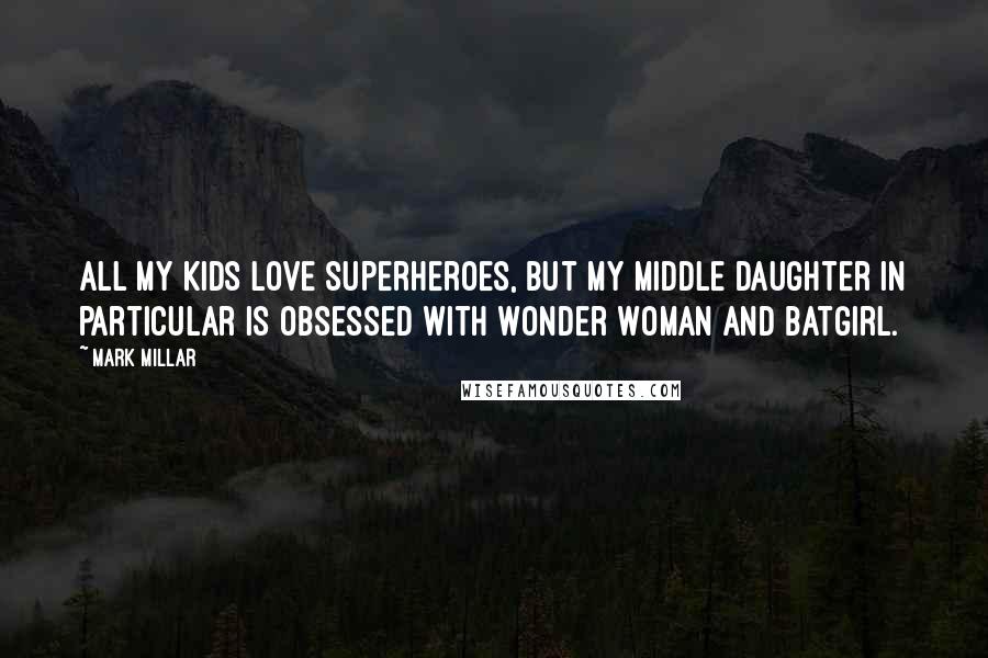 Mark Millar Quotes: All my kids love superheroes, but my middle daughter in particular is obsessed with Wonder Woman and Batgirl.