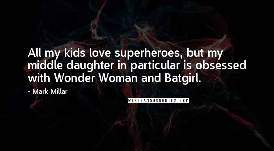 Mark Millar Quotes: All my kids love superheroes, but my middle daughter in particular is obsessed with Wonder Woman and Batgirl.