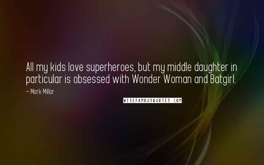 Mark Millar Quotes: All my kids love superheroes, but my middle daughter in particular is obsessed with Wonder Woman and Batgirl.