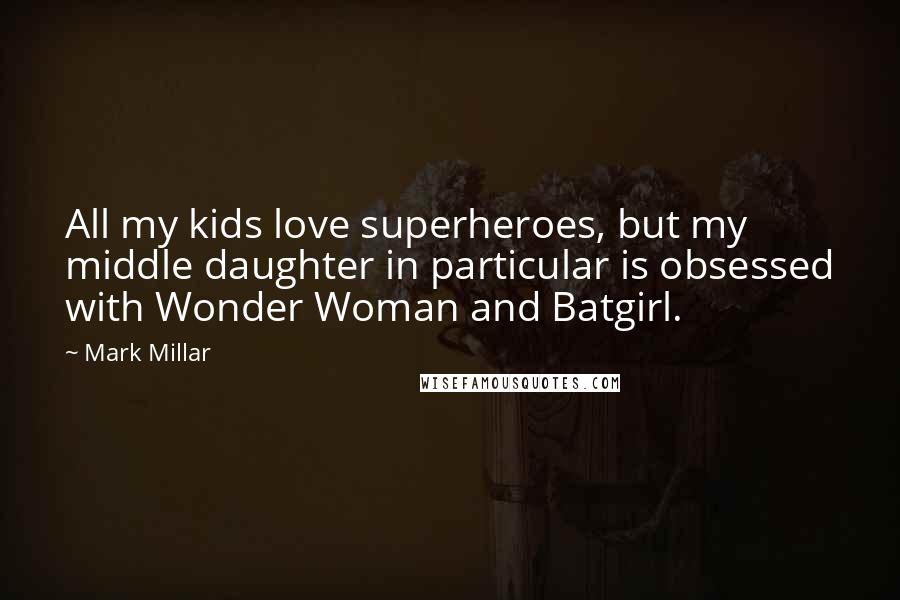Mark Millar Quotes: All my kids love superheroes, but my middle daughter in particular is obsessed with Wonder Woman and Batgirl.