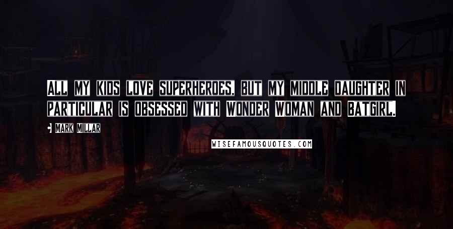 Mark Millar Quotes: All my kids love superheroes, but my middle daughter in particular is obsessed with Wonder Woman and Batgirl.