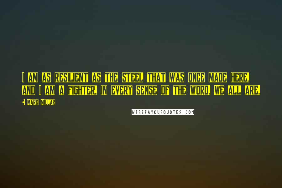 Mark Millar Quotes: I am as resilient as the steel that was once made here, and I am a fighter, in every sense of the word. We all are.