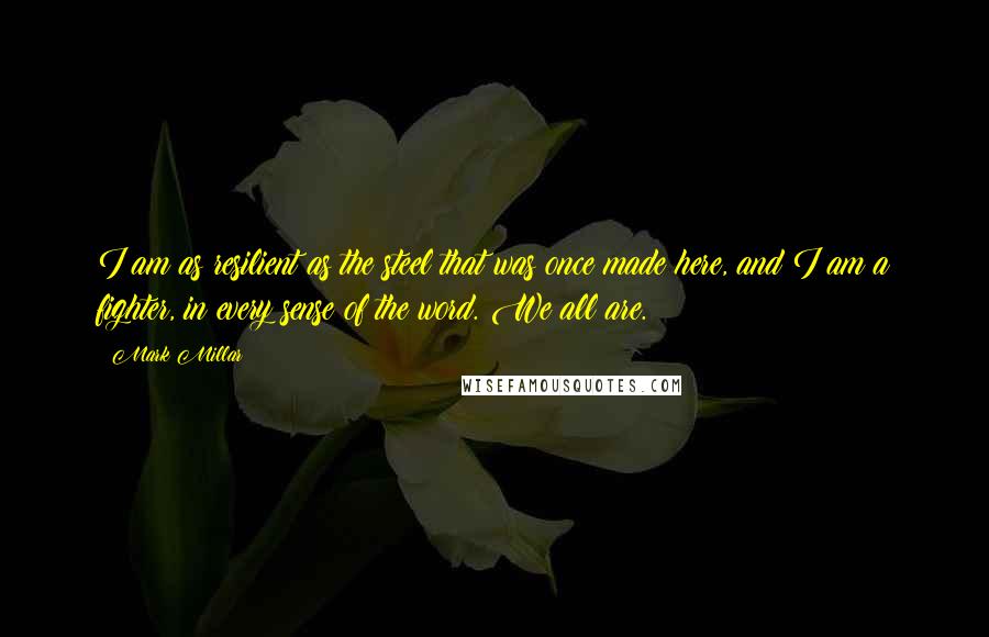 Mark Millar Quotes: I am as resilient as the steel that was once made here, and I am a fighter, in every sense of the word. We all are.