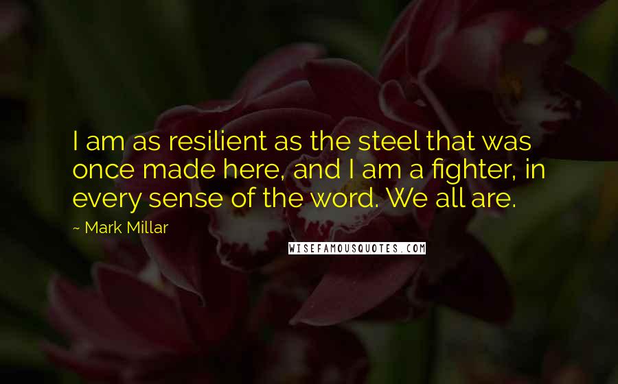 Mark Millar Quotes: I am as resilient as the steel that was once made here, and I am a fighter, in every sense of the word. We all are.