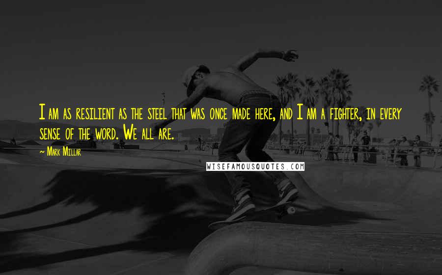 Mark Millar Quotes: I am as resilient as the steel that was once made here, and I am a fighter, in every sense of the word. We all are.