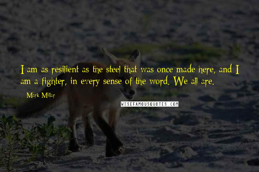 Mark Millar Quotes: I am as resilient as the steel that was once made here, and I am a fighter, in every sense of the word. We all are.