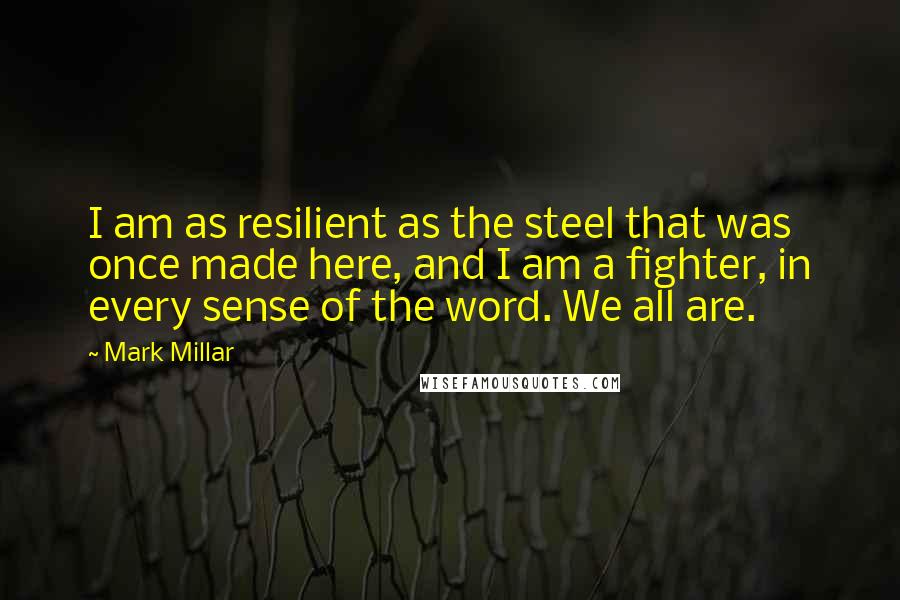 Mark Millar Quotes: I am as resilient as the steel that was once made here, and I am a fighter, in every sense of the word. We all are.