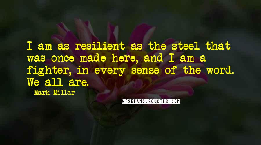 Mark Millar Quotes: I am as resilient as the steel that was once made here, and I am a fighter, in every sense of the word. We all are.