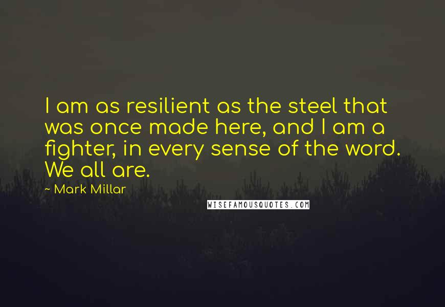 Mark Millar Quotes: I am as resilient as the steel that was once made here, and I am a fighter, in every sense of the word. We all are.