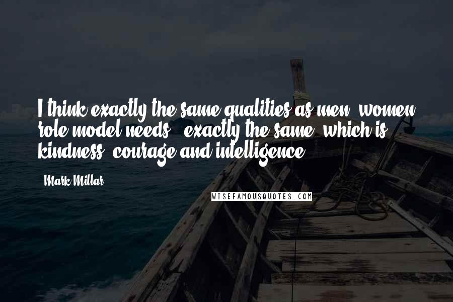 Mark Millar Quotes: I think exactly the same qualities as men [women role model needs], exactly the same, which is kindness, courage and intelligence.