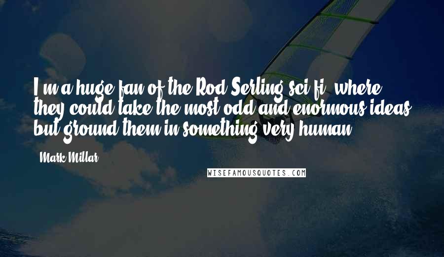 Mark Millar Quotes: I'm a huge fan of the Rod Serling sci-fi, where they could take the most odd and enormous ideas but ground them in something very human.