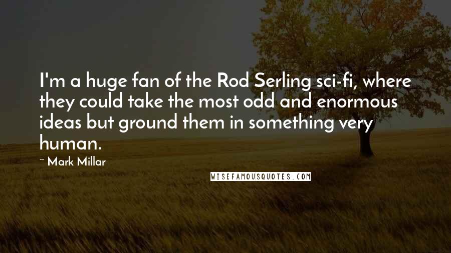 Mark Millar Quotes: I'm a huge fan of the Rod Serling sci-fi, where they could take the most odd and enormous ideas but ground them in something very human.