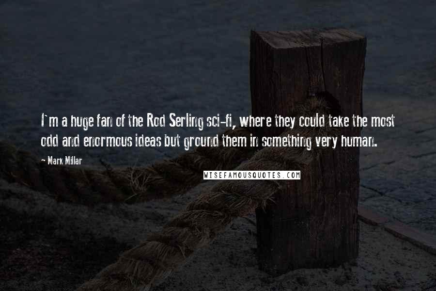 Mark Millar Quotes: I'm a huge fan of the Rod Serling sci-fi, where they could take the most odd and enormous ideas but ground them in something very human.