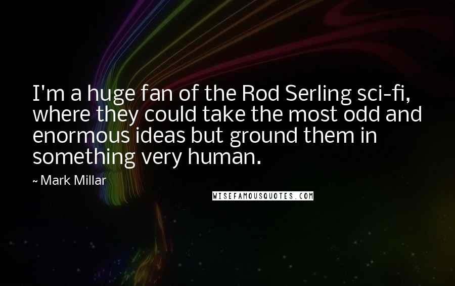 Mark Millar Quotes: I'm a huge fan of the Rod Serling sci-fi, where they could take the most odd and enormous ideas but ground them in something very human.