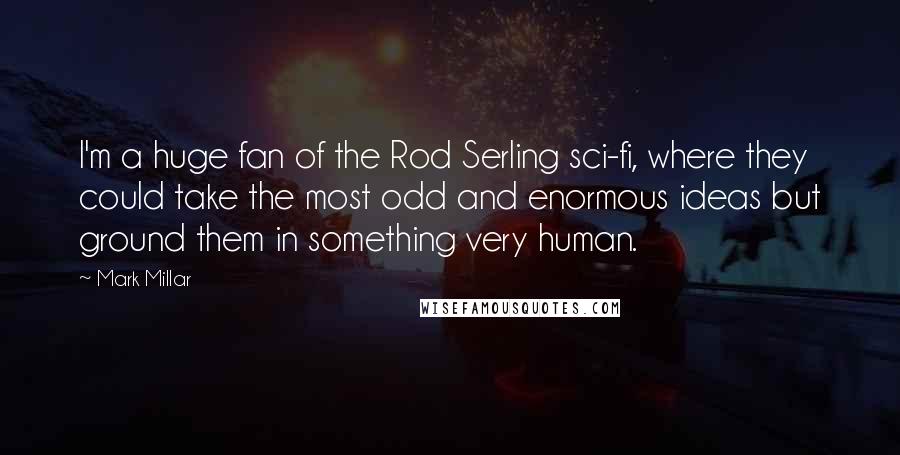 Mark Millar Quotes: I'm a huge fan of the Rod Serling sci-fi, where they could take the most odd and enormous ideas but ground them in something very human.