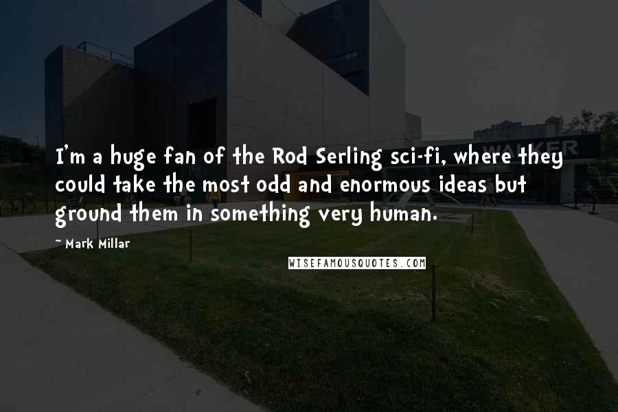 Mark Millar Quotes: I'm a huge fan of the Rod Serling sci-fi, where they could take the most odd and enormous ideas but ground them in something very human.