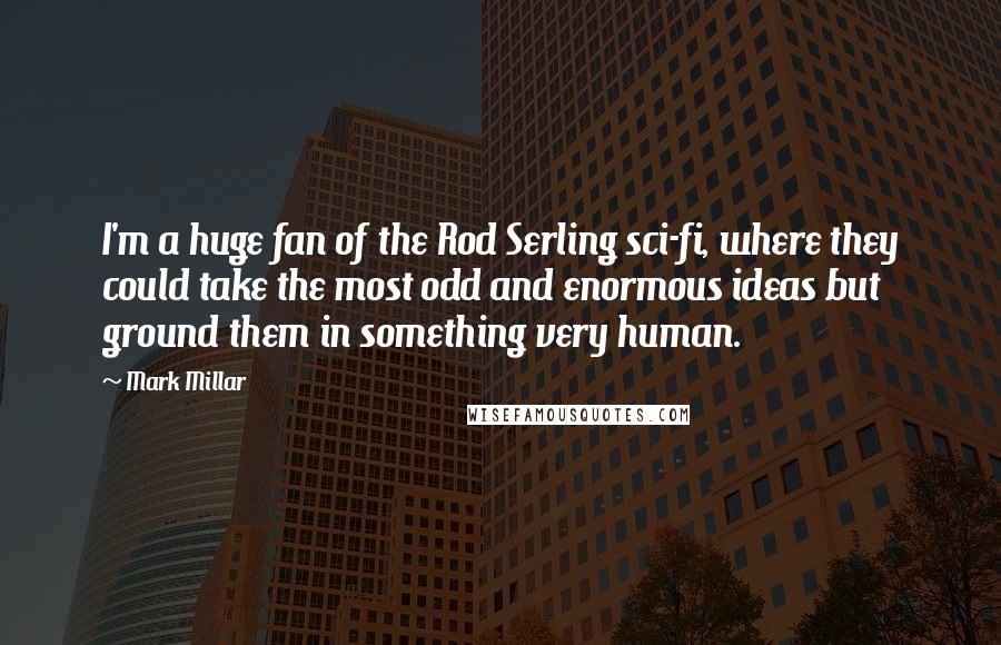 Mark Millar Quotes: I'm a huge fan of the Rod Serling sci-fi, where they could take the most odd and enormous ideas but ground them in something very human.