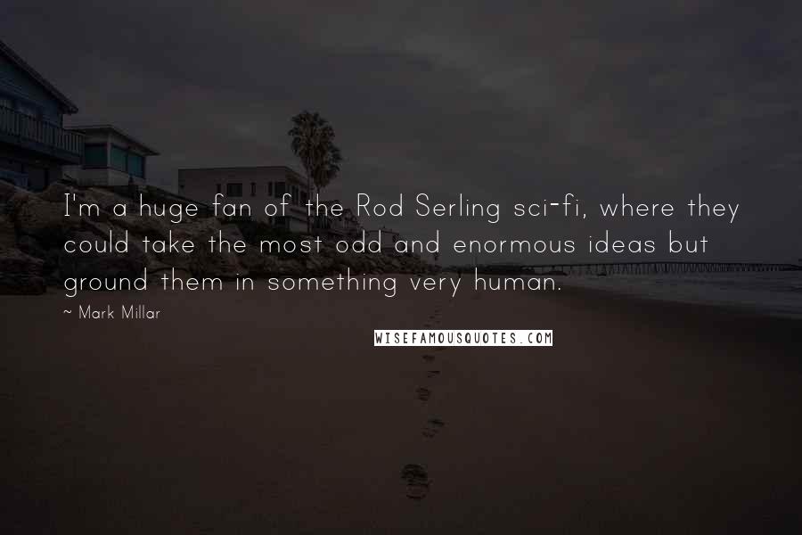 Mark Millar Quotes: I'm a huge fan of the Rod Serling sci-fi, where they could take the most odd and enormous ideas but ground them in something very human.