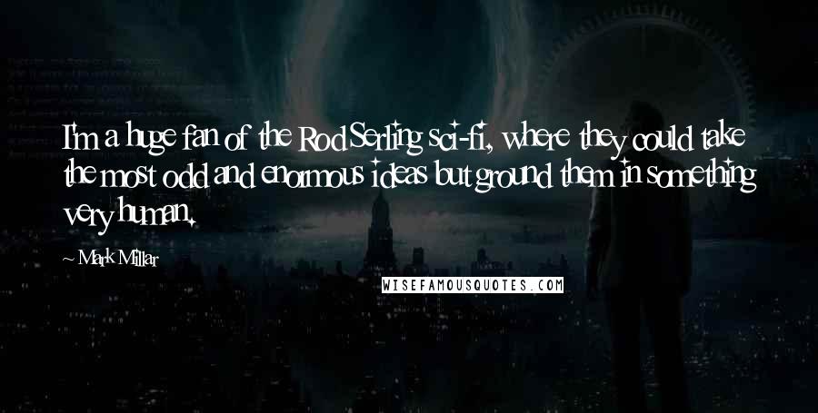 Mark Millar Quotes: I'm a huge fan of the Rod Serling sci-fi, where they could take the most odd and enormous ideas but ground them in something very human.