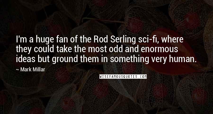 Mark Millar Quotes: I'm a huge fan of the Rod Serling sci-fi, where they could take the most odd and enormous ideas but ground them in something very human.