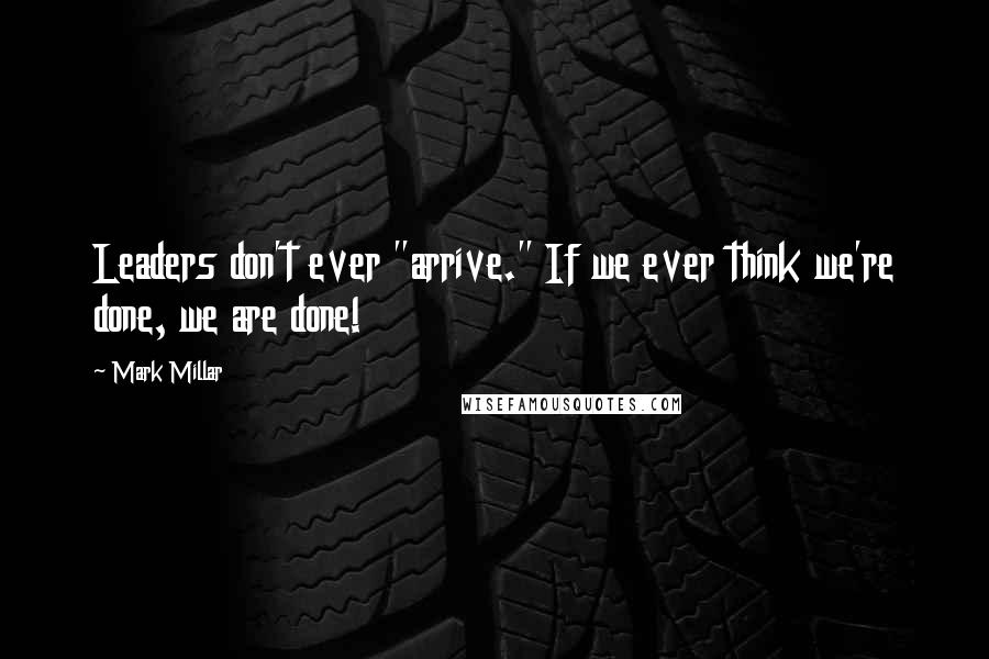 Mark Millar Quotes: Leaders don't ever "arrive." If we ever think we're done, we are done!