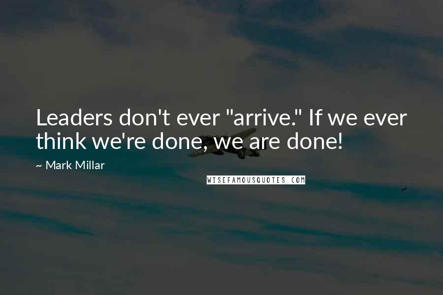 Mark Millar Quotes: Leaders don't ever "arrive." If we ever think we're done, we are done!