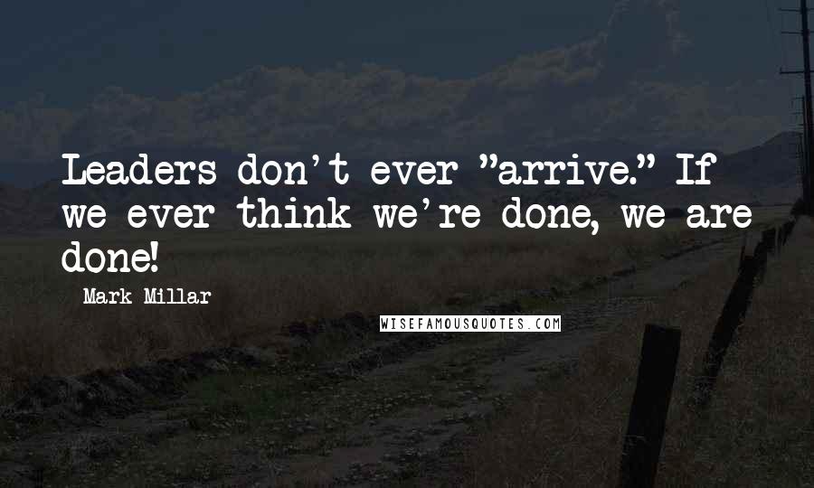 Mark Millar Quotes: Leaders don't ever "arrive." If we ever think we're done, we are done!