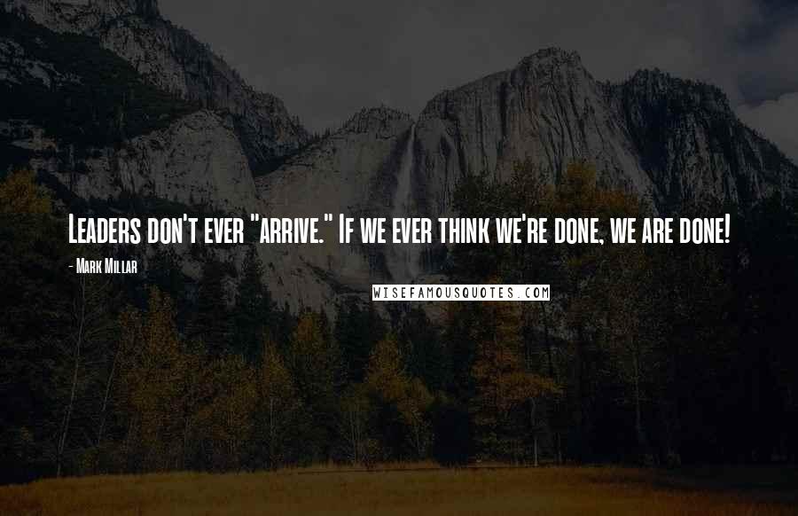 Mark Millar Quotes: Leaders don't ever "arrive." If we ever think we're done, we are done!