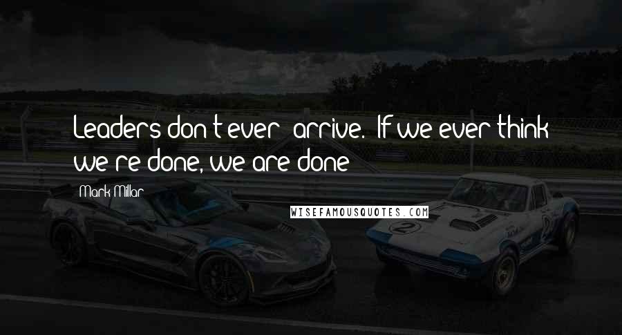 Mark Millar Quotes: Leaders don't ever "arrive." If we ever think we're done, we are done!