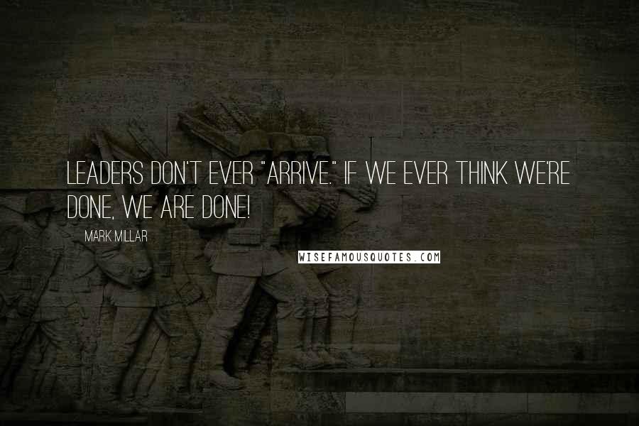 Mark Millar Quotes: Leaders don't ever "arrive." If we ever think we're done, we are done!