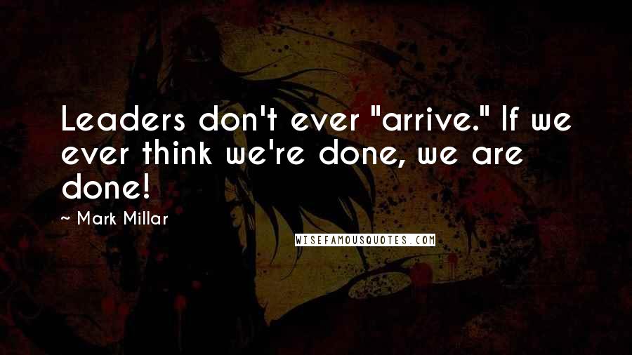 Mark Millar Quotes: Leaders don't ever "arrive." If we ever think we're done, we are done!