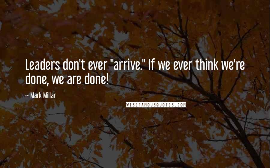 Mark Millar Quotes: Leaders don't ever "arrive." If we ever think we're done, we are done!