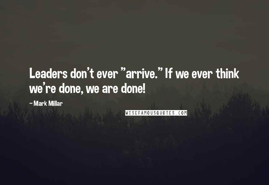 Mark Millar Quotes: Leaders don't ever "arrive." If we ever think we're done, we are done!