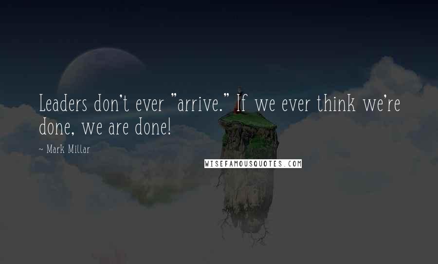Mark Millar Quotes: Leaders don't ever "arrive." If we ever think we're done, we are done!
